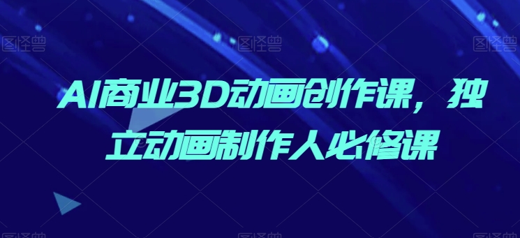 AI商业3D动画创作课，独立动画制作人必修课-林文副业站