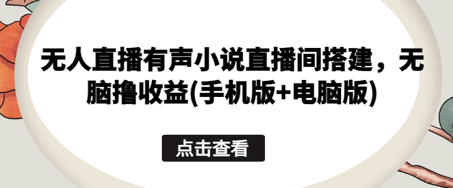 无人直播有声小说直播间搭建，无脑撸收益(手机版+电脑版)-林文副业站