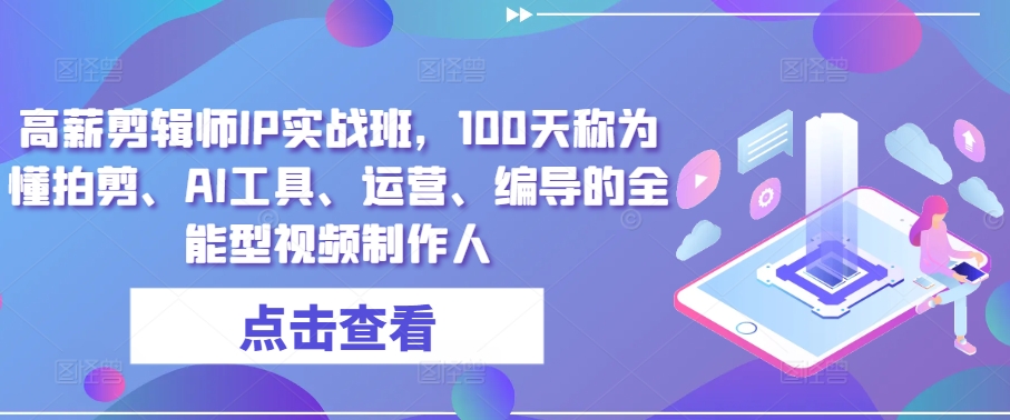高薪剪辑师IP实战班，100天称为懂拍剪、AI工具、运营、编导的全能型视频制作人-林文副业站