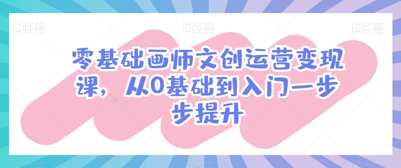 零基础画师文创运营变现课，从0基础到入门一步步提升-林文副业站