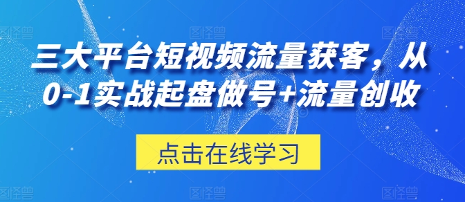 三大平台短视频流量获客，从0-1实战起盘做号+流量创收-林文副业站