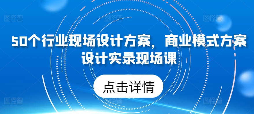 50个行业现场设计方案，​商业模式方案设计实录现场课-林文副业站
