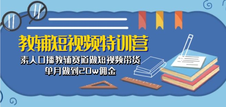 教辅短视频特训营： 素人口播教辅赛道做短视频带货，单月做到20w佣金-林文副业站