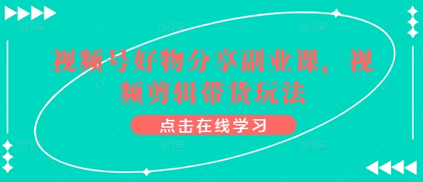 视频号好物分享副业课，视频剪辑带货玩法-林文副业站