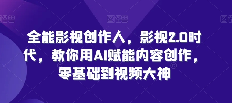 全能影视创作人，影视2.0时代，教你用AI赋能内容创作，​零基础到视频大神-林文副业站