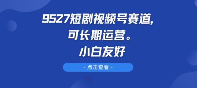 9527短剧视频号赛道，可长期运营，小白友好【揭秘】-林文副业站