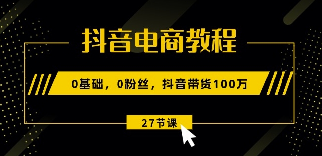抖音电商教程：0基础，0粉丝，抖音带货100w(27节视频课)-林文副业站