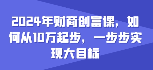 2024年财商创富课，如何从10w起步，一步步实现大目标-林文副业站