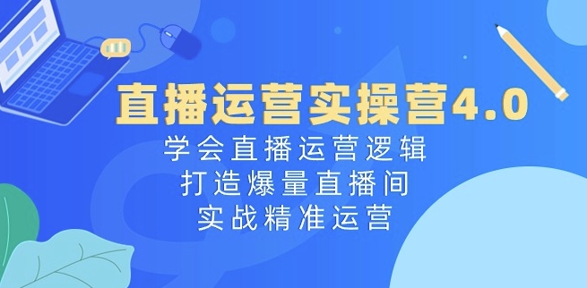 直播运营实操营4.0：学会直播运营逻辑，打造爆量直播间，实战精准运营-林文副业站