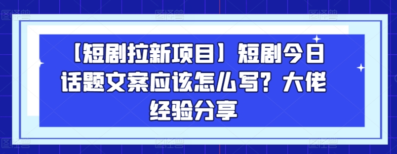 【短剧拉新项目】短剧今日话题文案应该怎么写？大佬经验分享-林文副业站