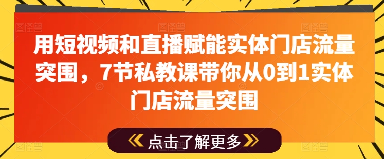 用短视频和直播赋能实体门店流量突围，7节私教课带你从0到1实体门店流量突围-林文副业站