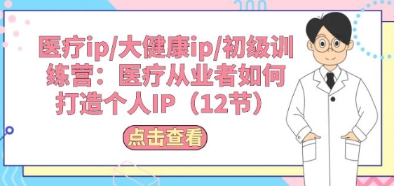 医疗ip/大健康ip/初级训练营：医疗从业者如何打造个人IP(12节)-林文副业站
