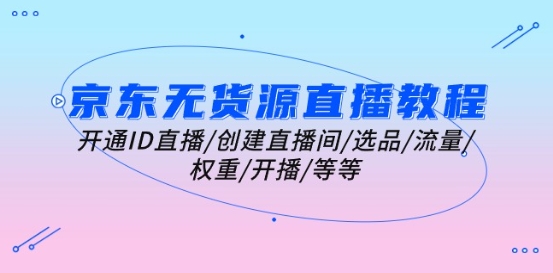 京东无货源直播教程：开通ID直播/创建直播间/选品/流量/权重/开播/等等-林文副业站