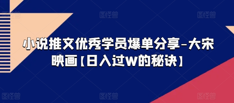 小说推文优秀学员爆单分享-大宋映画【日入过W的秘诀】-林文副业站