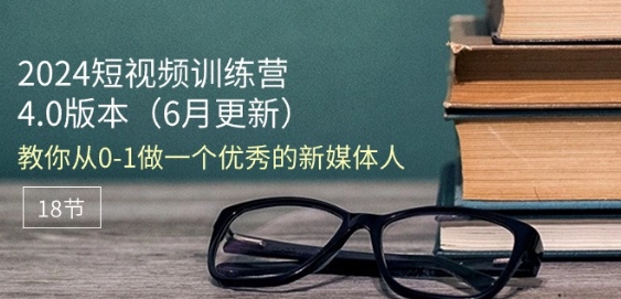 2024短视频训练营-6月4.0版本：教你从0-1做一个优秀的新媒体人(18节)-林文副业站