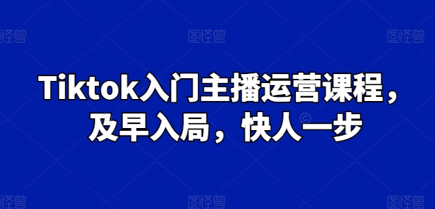Tiktok入门主播运营课程，及早入局，快人一步-林文副业站