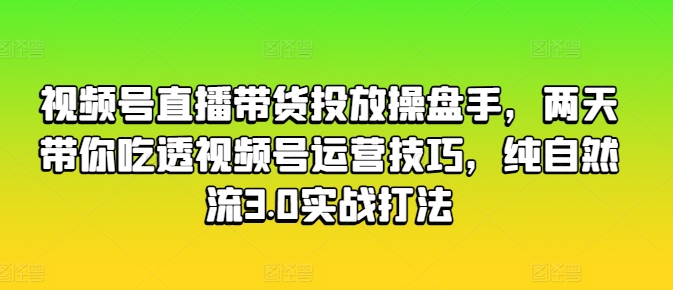 视频号直播带货投放操盘手，两天带你吃透视频号运营技巧，纯自然流3.0实战打法-林文副业站