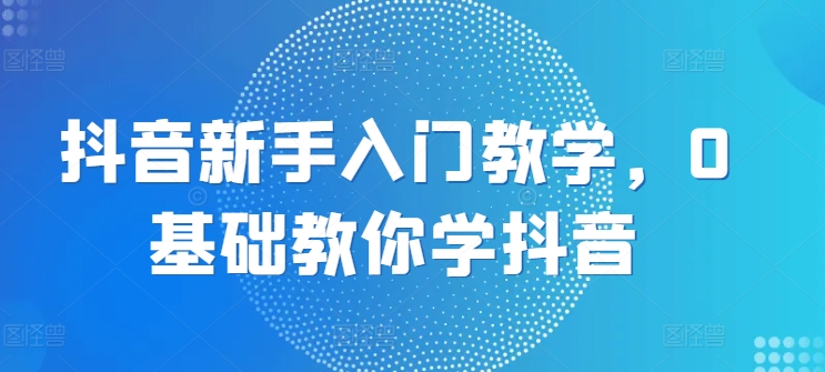 抖音新手入门教学，0基础教你学抖音-林文副业站