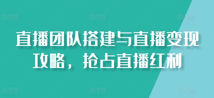 直播团队搭建与直播变现攻略，抢占直播红利-林文副业站