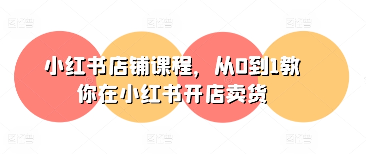 小红书店铺课程，从0到1教你在小红书开店卖货-林文副业站