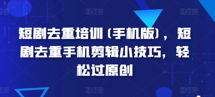 短剧去重培训(手机版)，短剧去重手机剪辑小技巧，轻松过原创-林文副业站