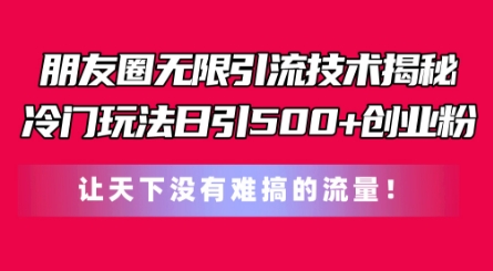 朋友圈无限引流技术，一个冷门玩法日引500+创业粉，让天下没有难搞的流量【揭秘】-林文副业站