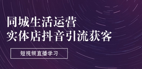 同城生活运营-实体店抖音引流获客：短视频直播学习(9节课)-林文副业站