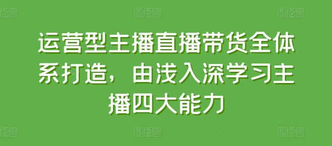 运营型主播直播带货全体系打造，由浅入深学习主播四大能力-林文副业站