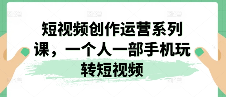 短视频创作运营系列课，一个人一部手机玩转短视频-林文副业站
