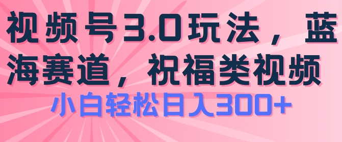 2024视频号蓝海项目，祝福类玩法3.0，操作简单易上手，日入300+【揭秘】-林文副业站