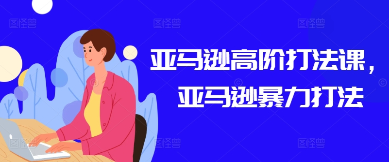 亚马逊高阶打法课，亚马逊暴力打法-林文副业站