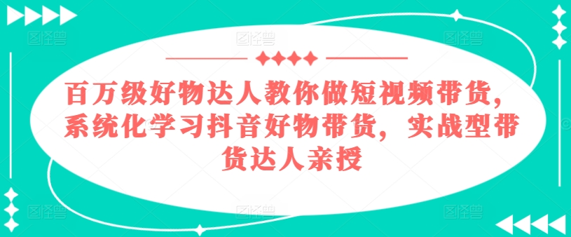 百万级好物达人教你做短视频带货，系统化学习抖音好物带货，实战型带货达人亲授-林文副业站
