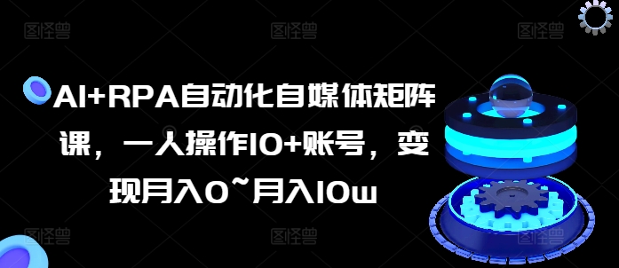 AI+RPA自动化自媒体矩阵课，一人操作10+账号，变现月入0~月入10w-林文副业站