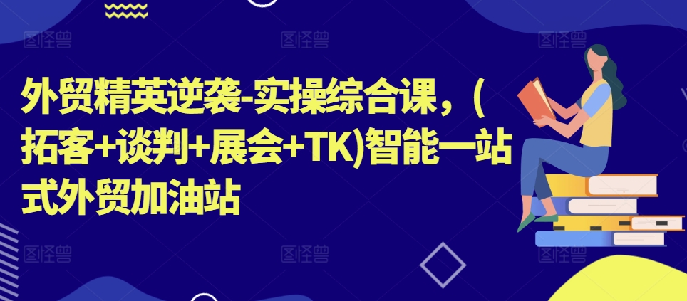 外贸精英逆袭-实操综合课，(拓客+谈判+展会+TK)智能一站式外贸加油站-林文副业站