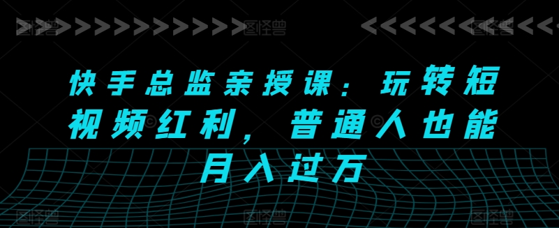 快手总监亲授课：玩转短视频红利，普通人也能月入过万-林文副业站