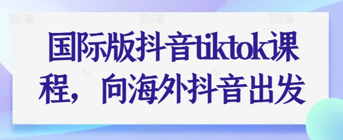 国际版抖音tiktok课程，向海外抖音出发-林文副业站