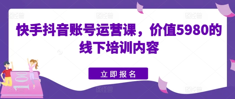 快手抖音账号运营课，价值5980的线下培训内容-林文副业站