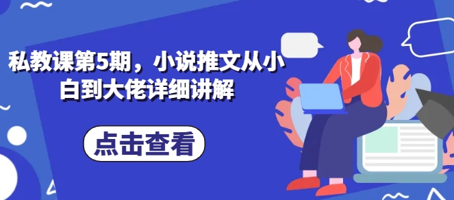 私教课第5期，小说推文从小白到大佬详细讲解-林文副业站