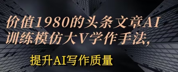 价值1980头条文章AI投喂训练模仿大v写作手法，提升AI写作质量【揭秘】-林文副业站