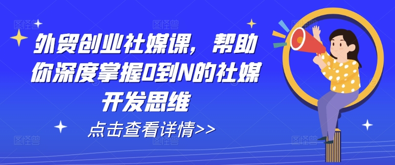 外贸创业社媒课，帮助你深度掌握0到N的社媒开发思维-林文副业站