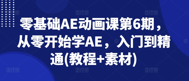 零基础AE动画课第6期，从零开始学AE，入门到精通(教程+素材)-林文副业站