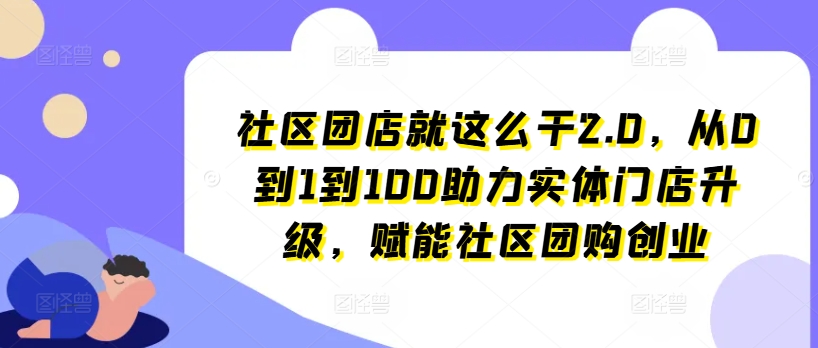 社区团店就这么干2.0，从0到1到100助力实体门店升级，赋能社区团购创业-林文副业站