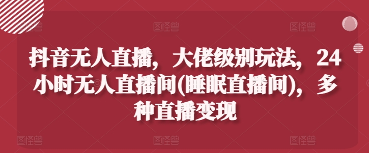 抖音无人直播，大佬级别玩法，24小时无人直播间(睡眠直播间)，多种直播变现【揭秘】-林文副业站