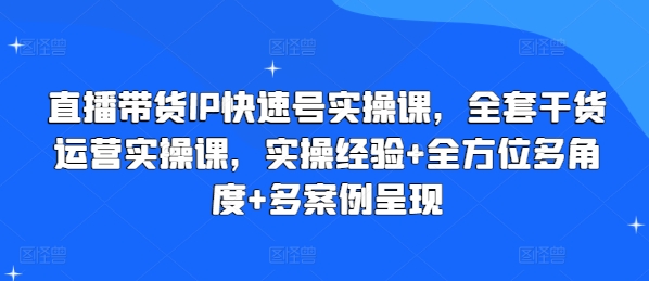 直播带货IP快速号实操课，全套干货运营实操课，实操经验+全方位多角度+多案例呈现-林文副业站