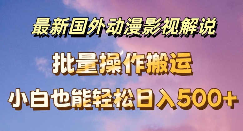 最新国外动漫影视解说，批量下载自动翻译，小白也能轻松日入500+【揭秘】-林文副业站