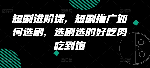 短剧进阶课，短剧推广如何选剧，选剧选的好吃肉吃到饱-林文副业站