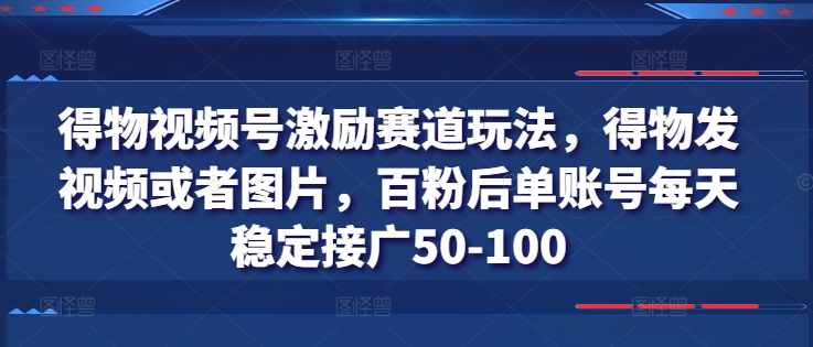 得物视频号激励赛道玩法，得物发视频或者图片，百粉后单账号每天稳定接广50-100-林文副业站
