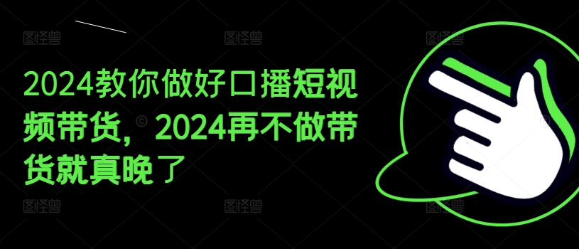 2024教你做好口播短视频带货，2024再不做带货就真晚了-林文副业站