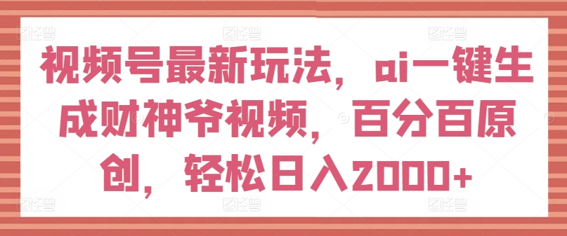 视频号最新玩法，ai一键生成财神爷视频，百分百原创，轻松日入2000+【揭秘】-林文副业站
