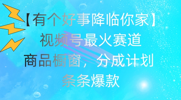 【有个好事降临你家】视频号爆火赛道，商品橱窗，分成计划，条条爆款【揭秘】-林文副业站